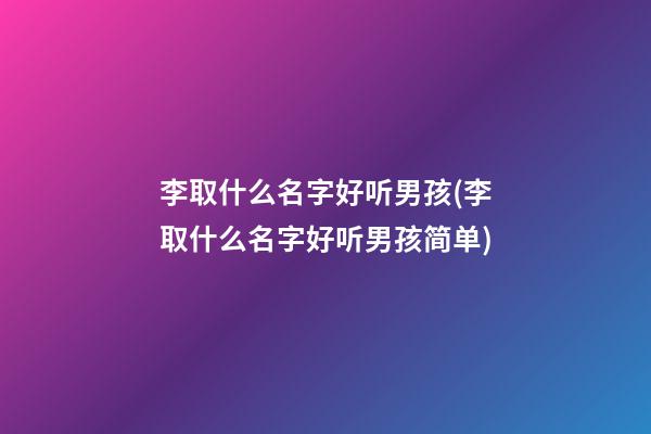 李取什么名字好听男孩(李取什么名字好听男孩简单)