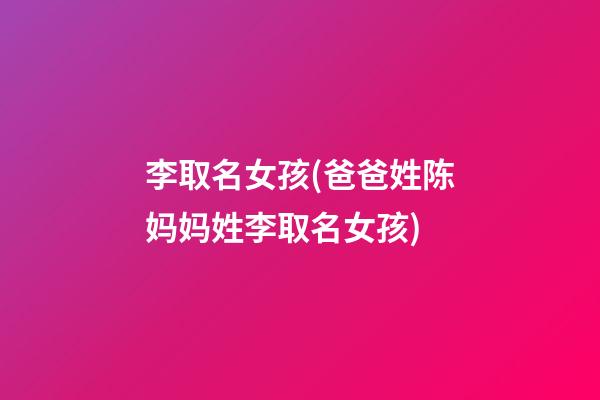 李取名女孩(爸爸姓陈妈妈姓李取名女孩)