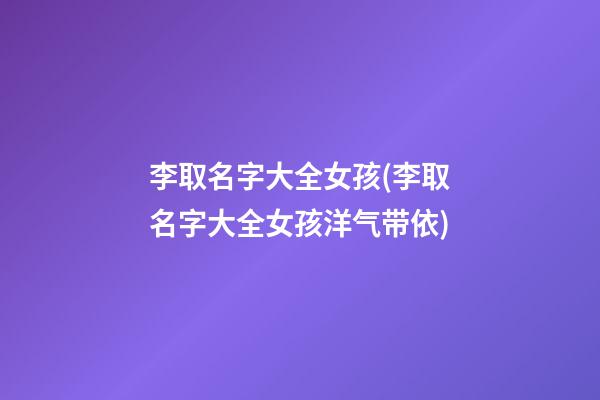 李取名字大全女孩(李取名字大全女孩洋气带依)