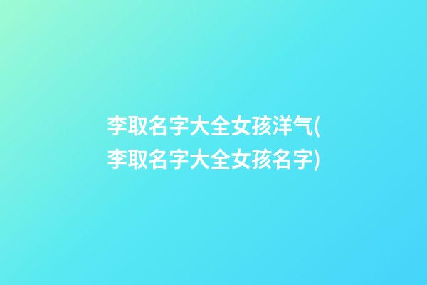 李取名字大全女孩洋气(李取名字大全女孩名字)