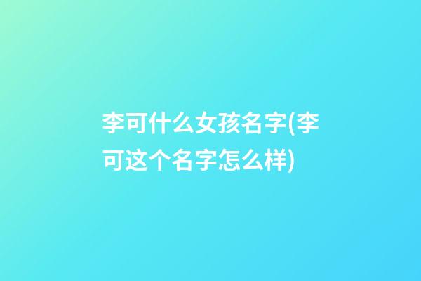 李可什么女孩名字(李可这个名字怎么样)