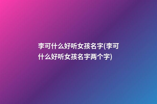 李可什么好听女孩名字(李可什么好听女孩名字两个字)