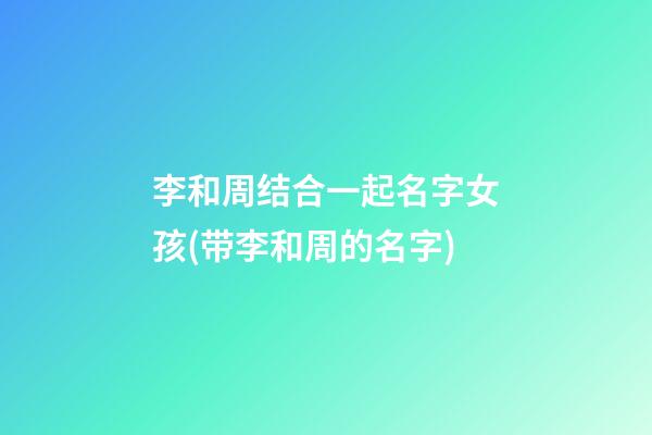 李和周结合一起名字女孩(带李和周的名字)