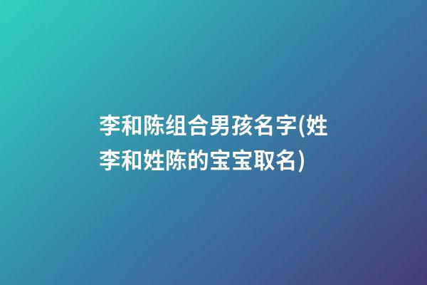 李和陈组合男孩名字(姓李和姓陈的宝宝取名)