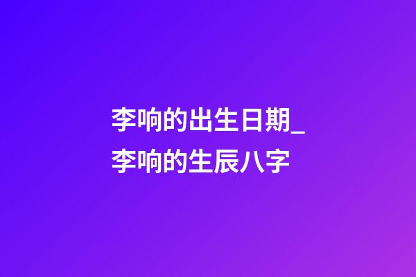 李响的出生日期_李响的生辰八字