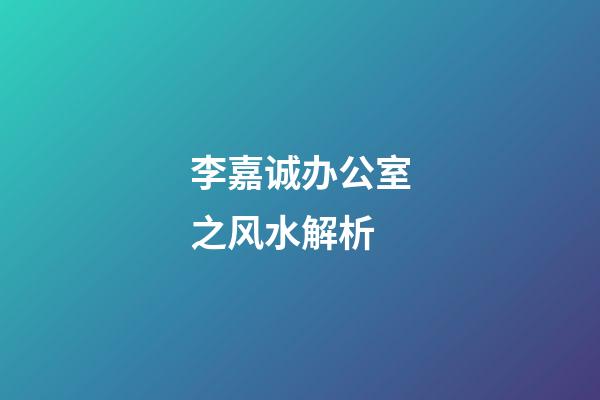 李嘉诚办公室之风水解析