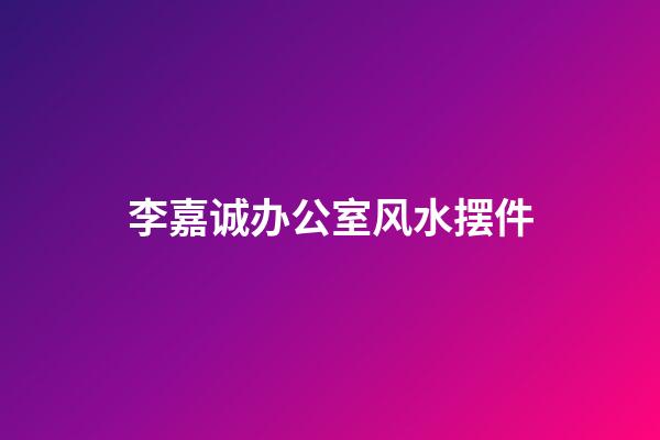 李嘉诚办公室风水摆件
