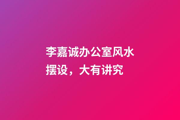 李嘉诚办公室风水摆设，大有讲究