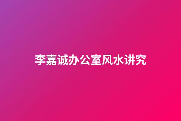 李嘉诚办公室风水讲究