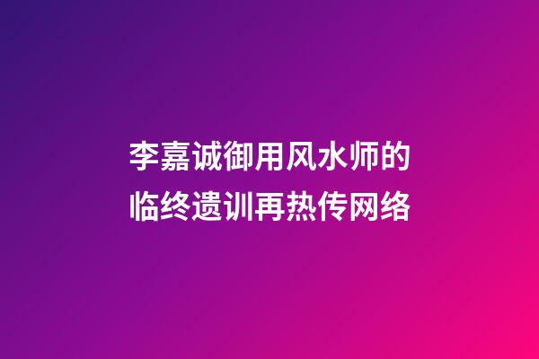 李嘉诚御用风水师的临终遗训再热传网络