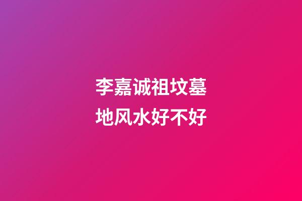李嘉诚祖坟墓地风水好不好