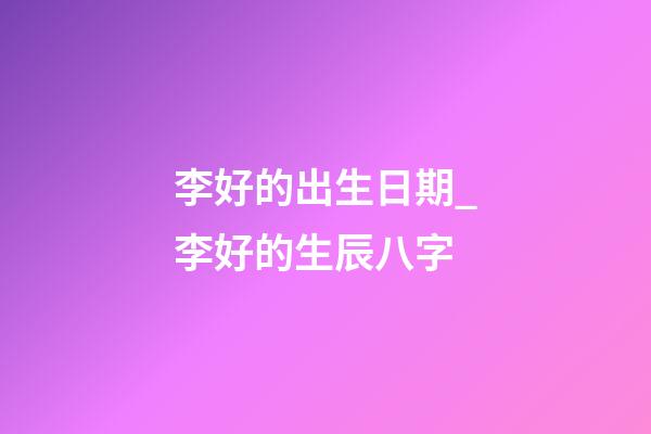 李好的出生日期_李好的生辰八字