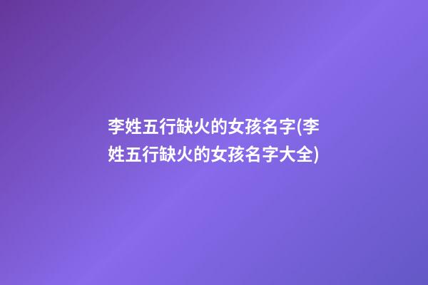 李姓五行缺火的女孩名字(李姓五行缺火的女孩名字大全)