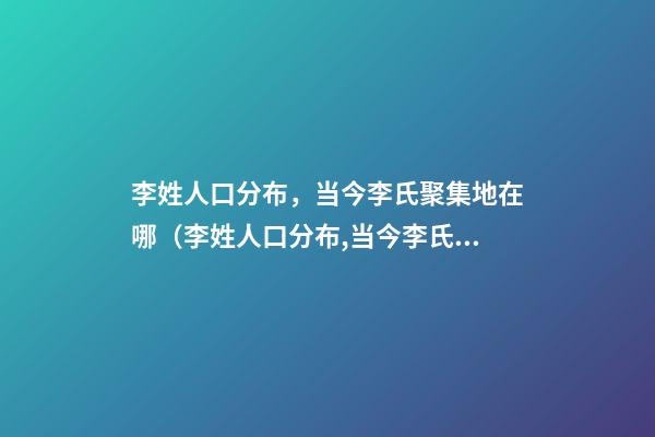 李姓人口分布，当今李氏聚集地在哪（李姓人口分布,当今李氏聚集地在哪里）