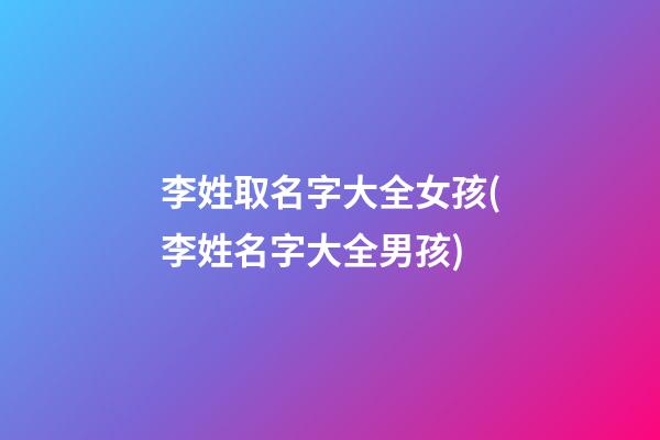李姓取名字大全女孩(李姓名字大全男孩)
