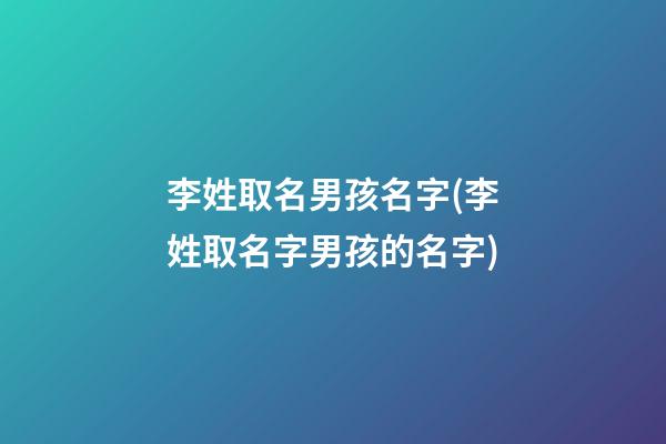 李姓取名男孩名字(李姓取名字男孩的名字)