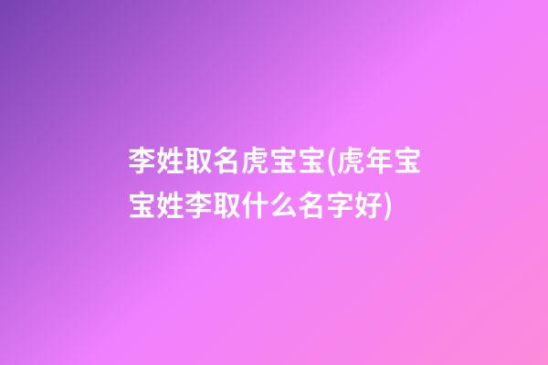 李姓取名虎宝宝(虎年宝宝姓李取什么名字好)