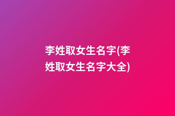 李姓取女生名字(李姓取女生名字大全)