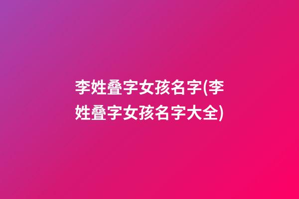李姓叠字女孩名字(李姓叠字女孩名字大全)
