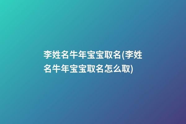 李姓名牛年宝宝取名(李姓名牛年宝宝取名怎么取)