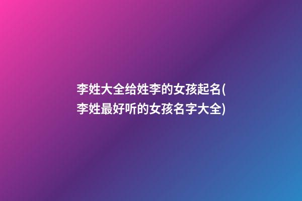 李姓大全给姓李的女孩起名(李姓最好听的女孩名字大全)