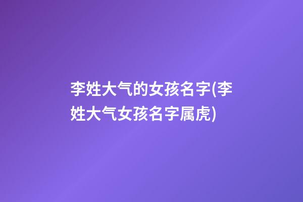 李姓大气的女孩名字(李姓大气女孩名字属虎)