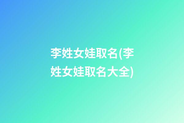 李姓女娃取名(李姓女娃取名大全)