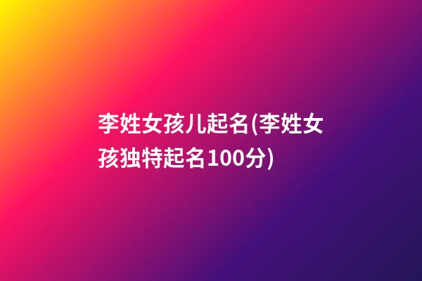 李姓女孩儿起名(李姓女孩独特起名100分)