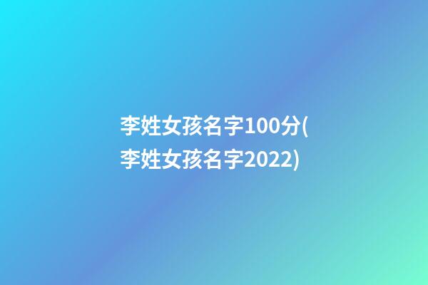 李姓女孩名字100分(李姓女孩名字2022)