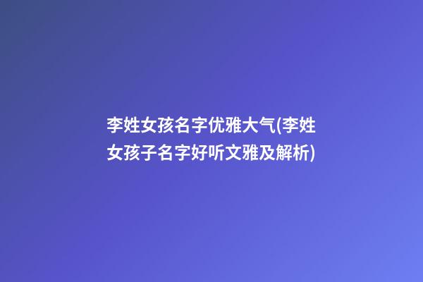 李姓女孩名字优雅大气(李姓女孩子名字好听文雅及解析)