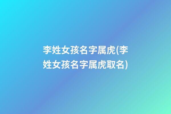 李姓女孩名字属虎(李姓女孩名字属虎取名)