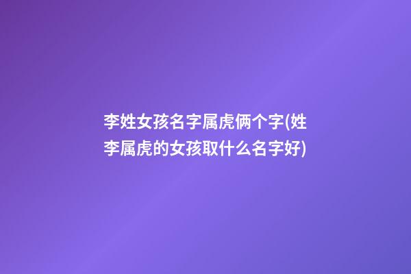 李姓女孩名字属虎俩个字(姓李属虎的女孩取什么名字好)