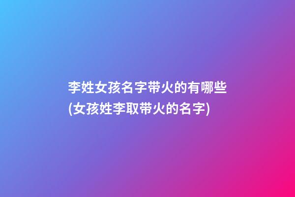 李姓女孩名字带火的有哪些(女孩姓李取带火的名字)