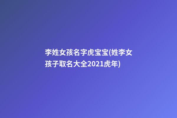 李姓女孩名字虎宝宝(姓李女孩子取名大全2021虎年)