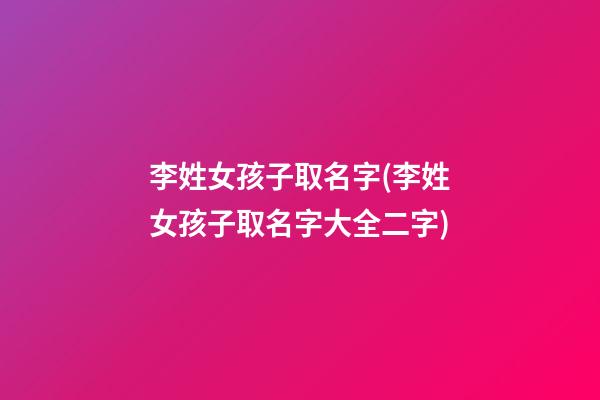 李姓女孩子取名字(李姓女孩子取名字大全二字)