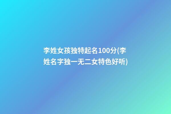 李姓女孩独特起名100分(李姓名字独一无二女特色好听)