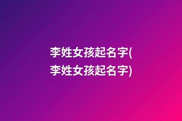 李姓女孩起名字(李姓女孩起名字)