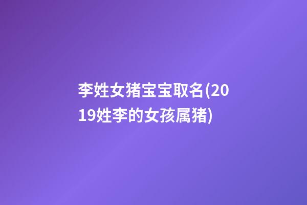 李姓女猪宝宝取名(2019姓李的女孩属猪)