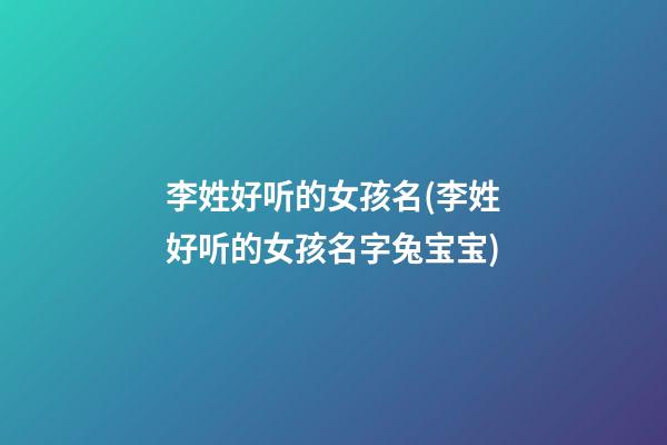 李姓好听的女孩名(李姓好听的女孩名字兔宝宝)