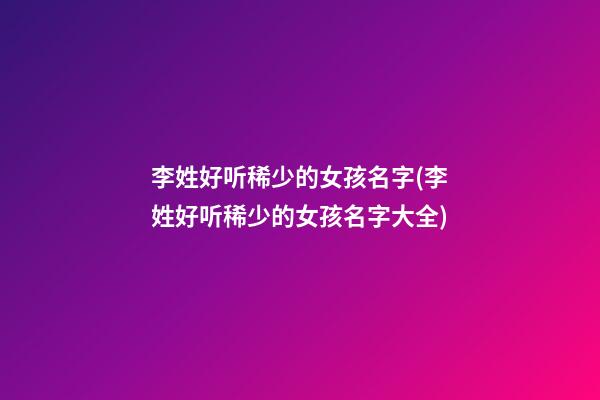 李姓好听稀少的女孩名字(李姓好听稀少的女孩名字大全)