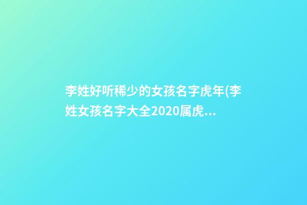 李姓好听稀少的女孩名字虎年(李姓女孩名字大全2020属虎)
