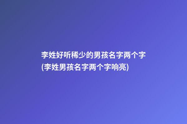 李姓好听稀少的男孩名字两个字(李姓男孩名字两个字响亮)