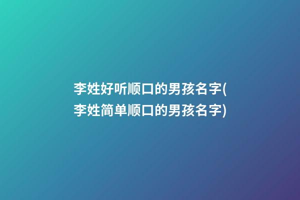 李姓好听顺口的男孩名字(李姓简单顺口的男孩名字)