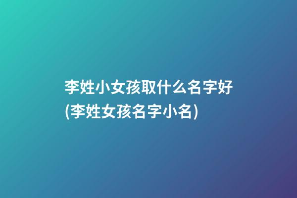 李姓小女孩取什么名字好(李姓女孩名字小名)