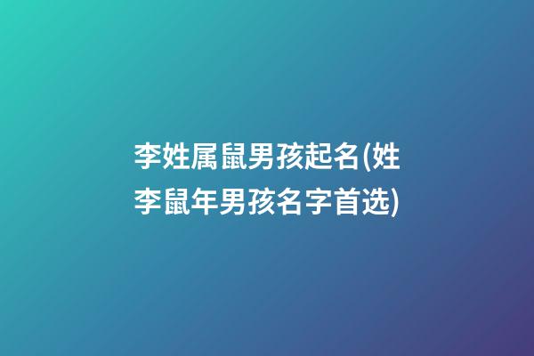 李姓属鼠男孩起名(姓李鼠年男孩名字首选)