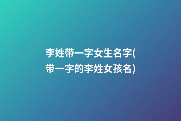 李姓带一字女生名字(带一字的李姓女孩名)