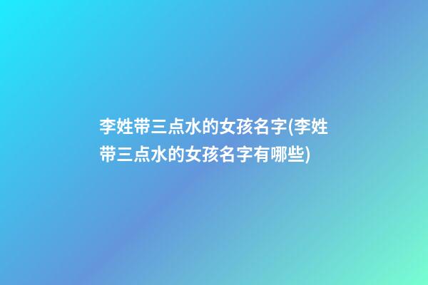 李姓带三点水的女孩名字(李姓带三点水的女孩名字有哪些)