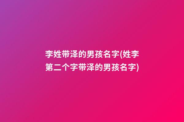 李姓带泽的男孩名字(姓李第二个字带泽的男孩名字)