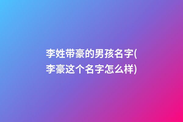 李姓带豪的男孩名字(李豪这个名字怎么样)