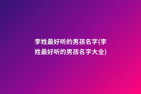李姓最好听的男孩名字(李姓最好听的男孩名字大全)